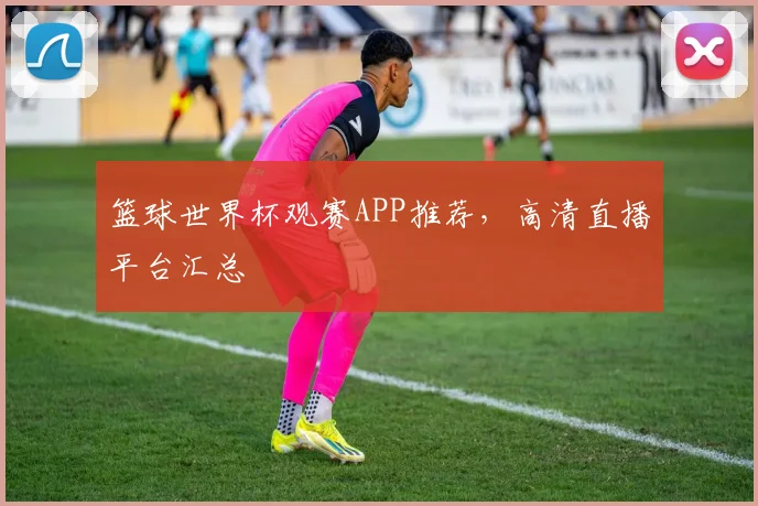 篮球世界杯观赛APP推荐,高清直播平台汇总