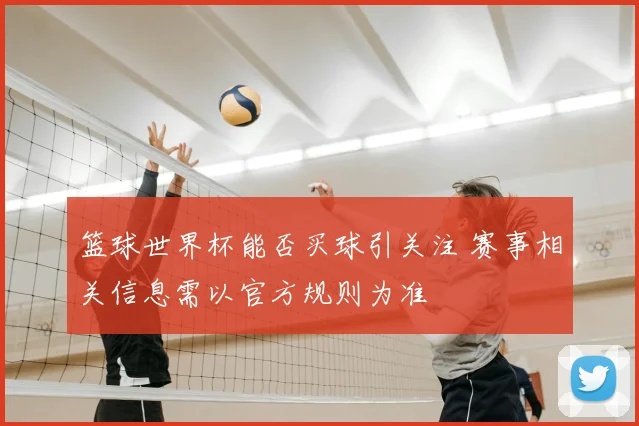 篮球世界杯能否买球引关注 赛事相关信息需以官方规则为准