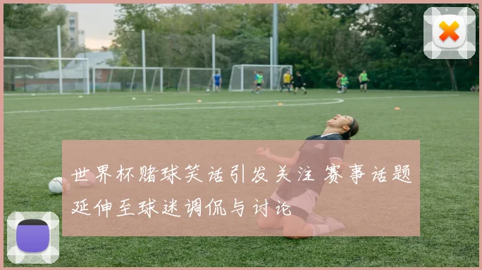 世界杯赌球笑话引发关注 赛事话题延伸至球迷调侃与讨论