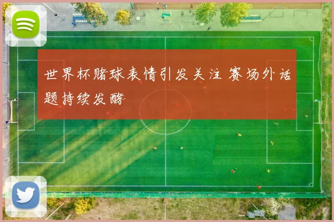 世界杯赌球表情引发关注 赛场外话题持续发酵