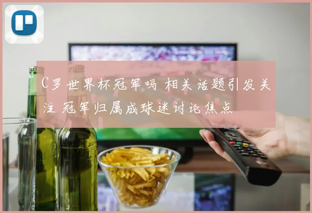 C罗世界杯冠军吗 相关话题引发关注 冠军归属成球迷讨论焦点