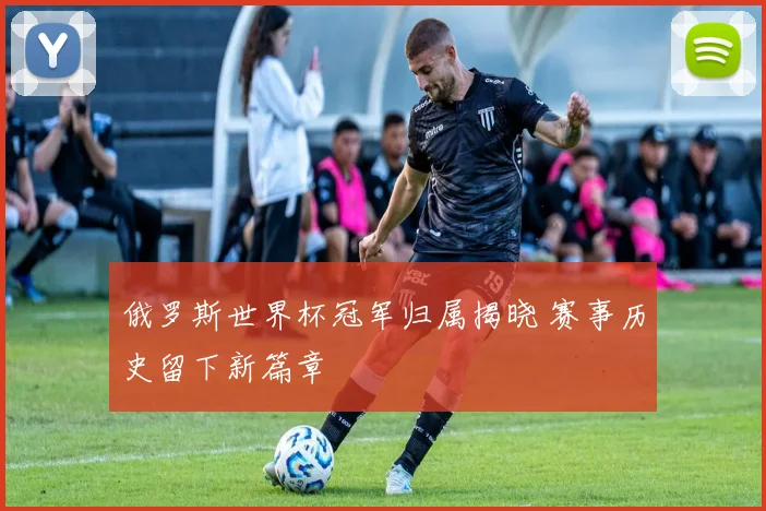 俄罗斯世界杯冠军归属揭晓 赛事历史留下新篇章