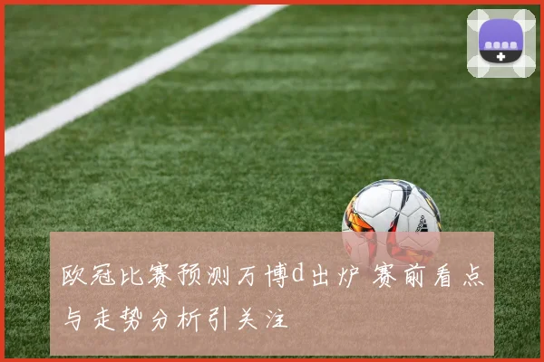 欧冠比赛预测万博d出炉 赛前看点与走势分析引关注