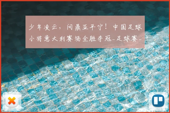 少年凌云,问鼎亚平宁!中国足球小将意大利赛场全胜夺冠_足球赛_意甲_哥本哈根