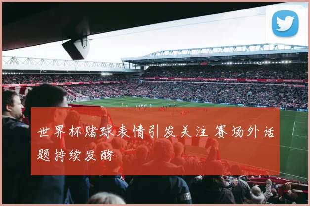 世界杯赌球表情引发关注 赛场外话题持续发酵