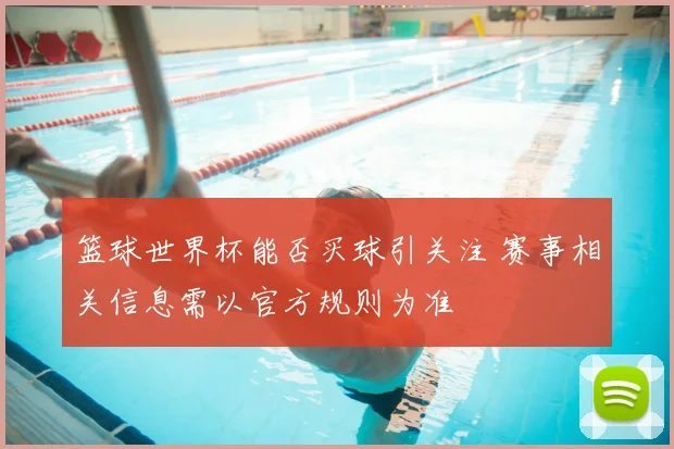 篮球世界杯能否买球引关注 赛事相关信息需以官方规则为准