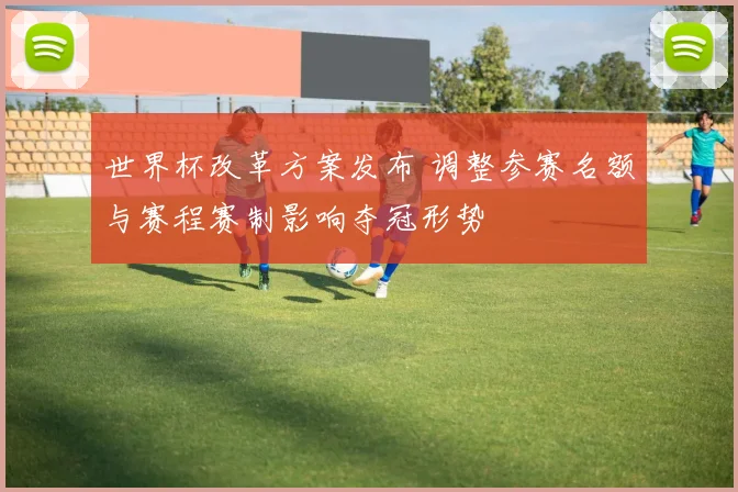 世界杯改革方案发布 调整参赛名额与赛程赛制影响夺冠形势