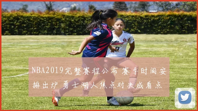 NBA2019完整赛程公布 赛季时间安排出炉 勇士湖人焦点对决成看点