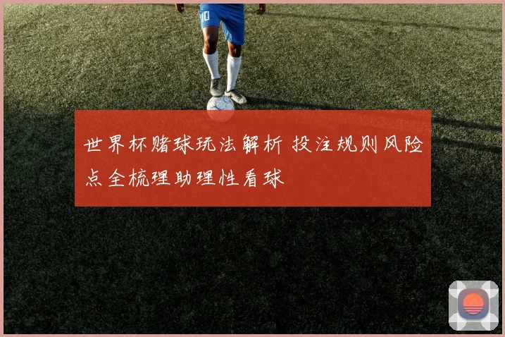 世界杯赌球玩法解析 投注规则风险点全梳理助理性看球