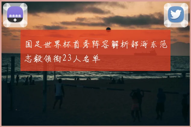 国足世界杯首秀阵容解析郝海东范志毅领衔23人名单