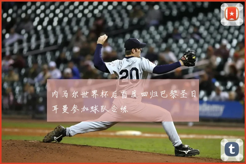 内马尔世界杯后首度回归巴黎圣日耳曼参加球队合练