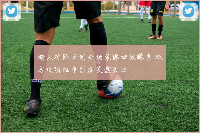 湖人对阵马刺全场录像回放曝光 双方攻防细节引发复盘关注