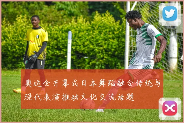 奥运会开幕式日本舞蹈融合传统与现代表演推动文化交流话题