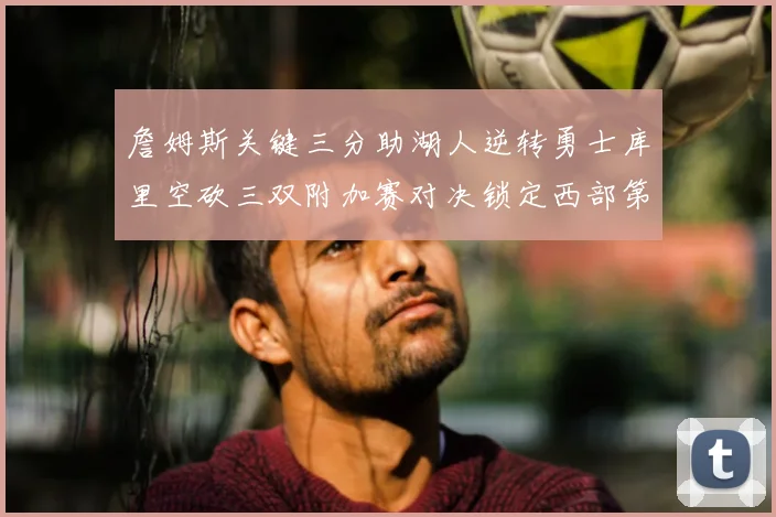 詹姆斯关键三分助湖人逆转勇士库里空砍三双附加赛对决锁定西部第九