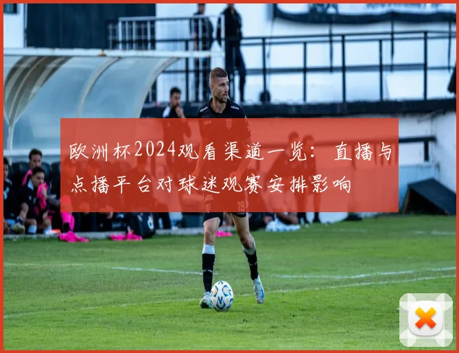 欧洲杯2024观看渠道一览:直播与点播平台对球迷观赛安排影响