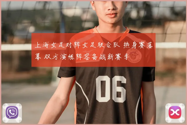 上海女足对阵女足联合队 热身赛落幕 双方演练阵容备战新赛季