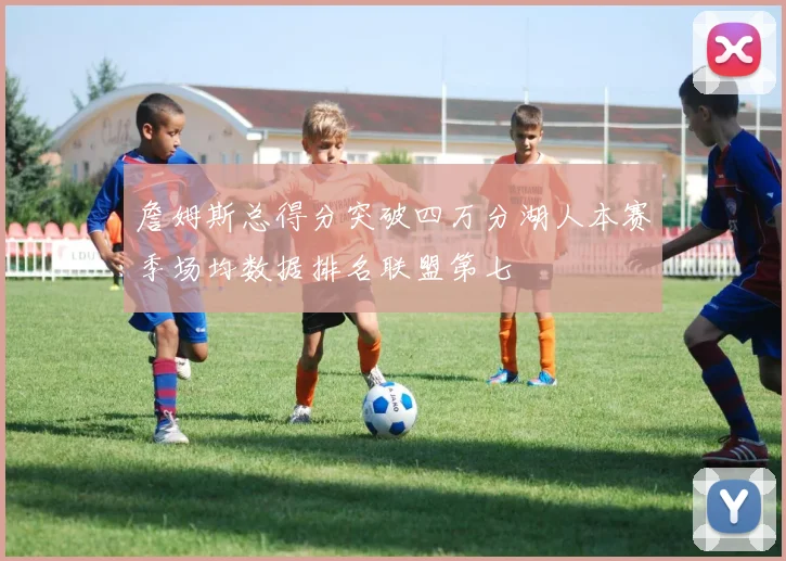 詹姆斯总得分突破四万分湖人本赛季场均数据排名联盟第七