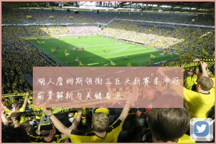 湖人詹姆斯领衔三巨头新赛季冲冠前景解析与关键看点