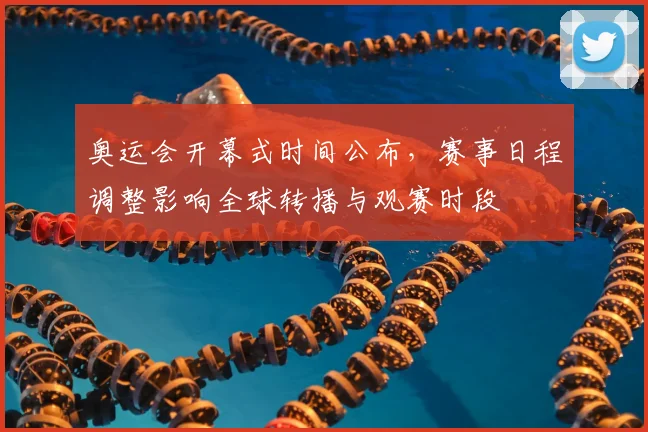 奥运会开幕式时间公布，赛事日程调整影响全球转播与观赛时段