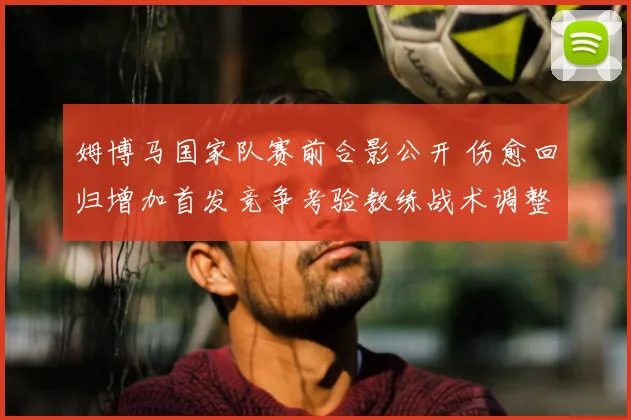 姆博马国家队赛前合影公开 伤愈回归增加首发竞争考验教练战术调整