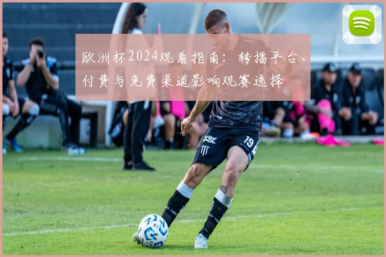 欧洲杯2024观看指南：转播平台、付费与免费渠道影响观赛选择