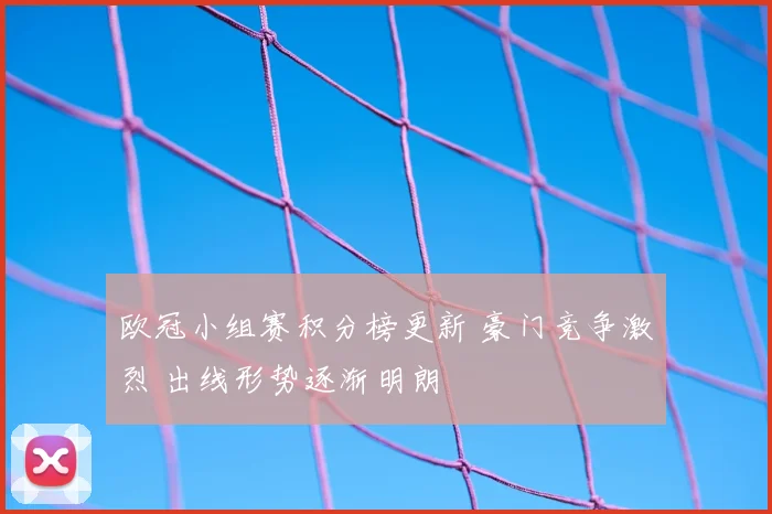 欧冠小组赛积分榜更新 豪门竞争激烈 出线形势逐渐明朗