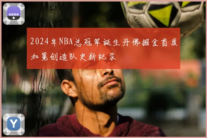 2024年NBA总冠军诞生丹佛掘金首度加冕创造队史新纪录