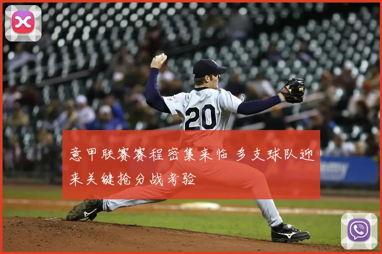 意甲联赛赛程密集来临 多支球队迎来关键抢分战考验