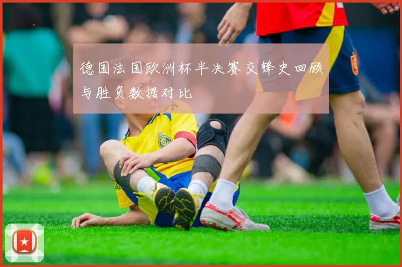 德国法国欧洲杯半决赛交锋史回顾与胜负数据对比