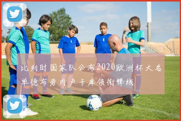 比利时国家队公布2020欧洲杯大名单德布劳内卢卡库领衔锋线