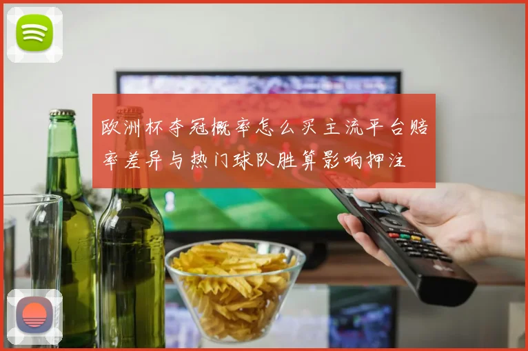欧洲杯夺冠概率怎么买主流平台赔率差异与热门球队胜算影响押注