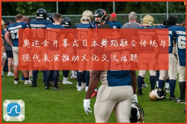 奥运会开幕式日本舞蹈融合传统与现代表演推动文化交流话题