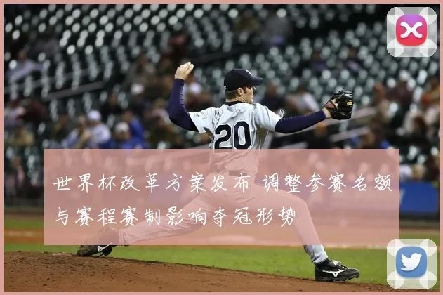 世界杯改革方案发布 调整参赛名额与赛程赛制影响夺冠形势