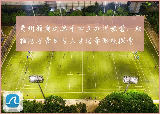 贵州籍奥运选手回乡办训练营,助推地方青训与人才培养路径探索