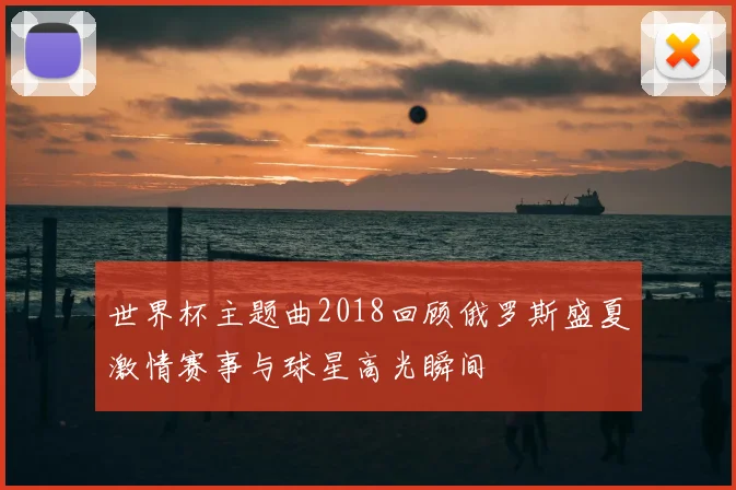 世界杯主题曲2018回顾俄罗斯盛夏激情赛事与球星高光瞬间