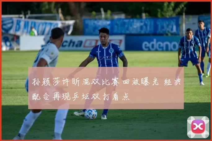 孙颖莎许昕混双比赛回放曝光 经典配合再现乒坛双打看点