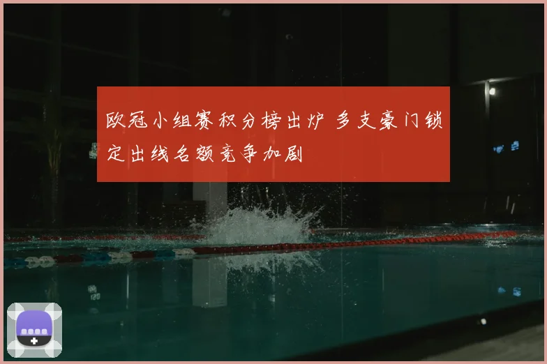 欧冠小组赛积分榜出炉 多支豪门锁定出线名额竞争加剧