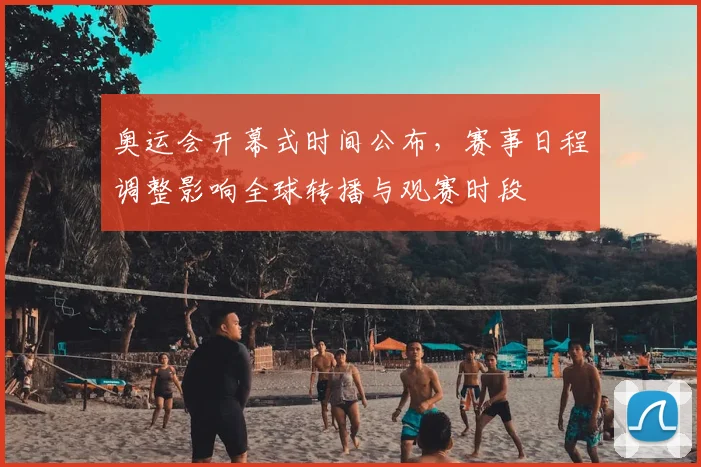 奥运会开幕式时间公布，赛事日程调整影响全球转播与观赛时段