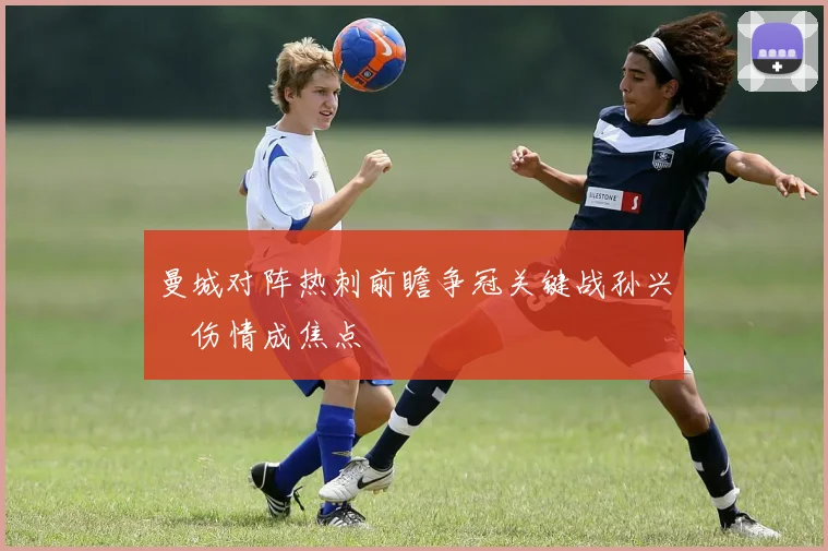 曼城对阵热刺前瞻争冠关键战孙兴慜伤情成焦点