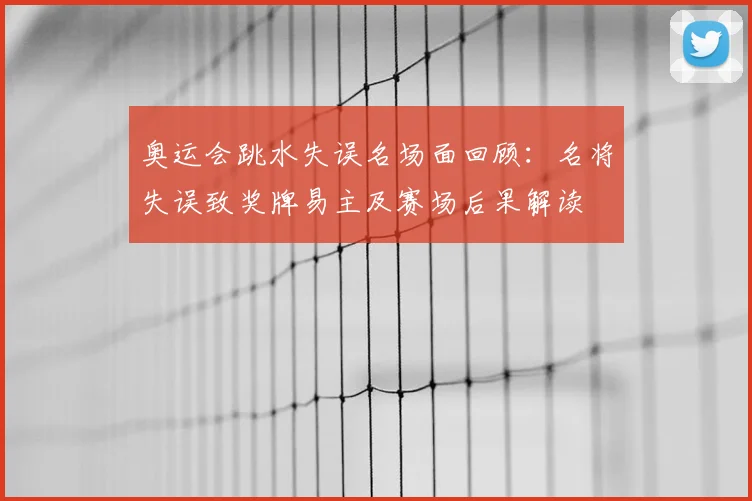 奥运会跳水失误名场面回顾：名将失误致奖牌易主及赛场后果解读