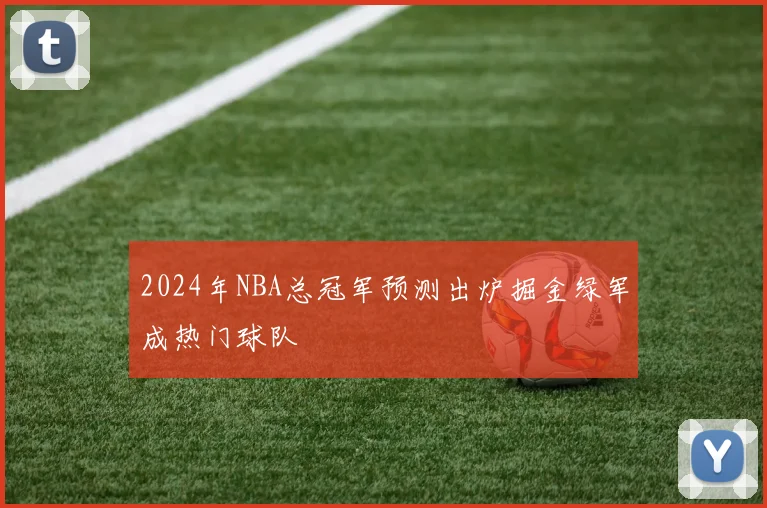 2024年NBA总冠军预测出炉掘金绿军成热门球队