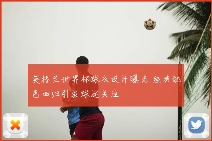 英格兰世界杯球衣设计曝光 经典配色回归引发球迷关注