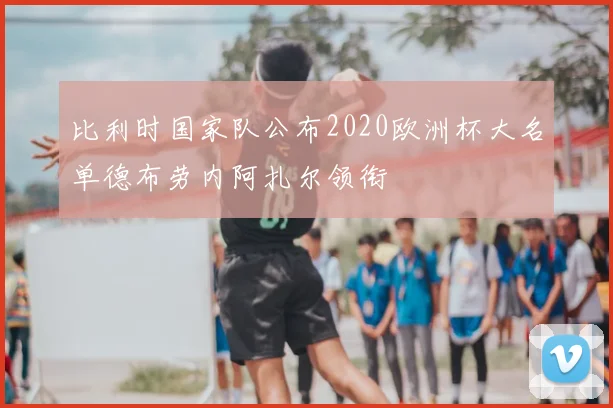 比利时国家队公布2020欧洲杯大名单德布劳内阿扎尔领衔