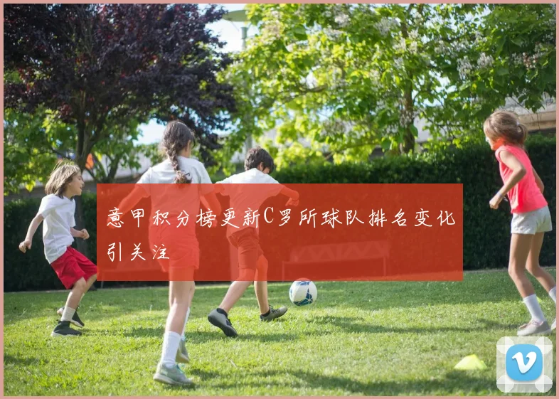 意甲积分榜更新C罗所球队排名变化引关注
