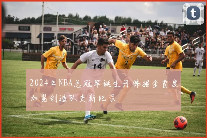 2024年NBA总冠军诞生丹佛掘金首度加冕创造队史新纪录