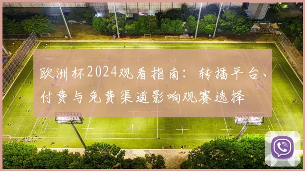 欧洲杯2024观看指南：转播平台、付费与免费渠道影响观赛选择