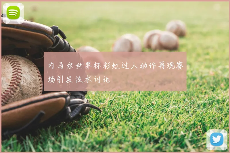 内马尔世界杯彩虹过人动作再现赛场引发技术讨论