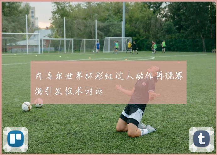 内马尔世界杯彩虹过人动作再现赛场引发技术讨论