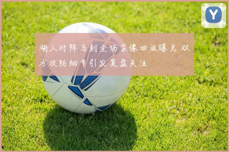 湖人对阵马刺全场录像回放曝光 双方攻防细节引发复盘关注