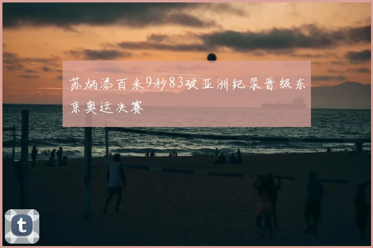 苏炳添百米9秒83破亚洲纪录晋级东京奥运决赛